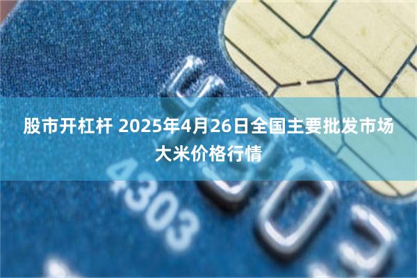 股市开杠杆 2025年4月26日全国主要批发市场大米价格行情