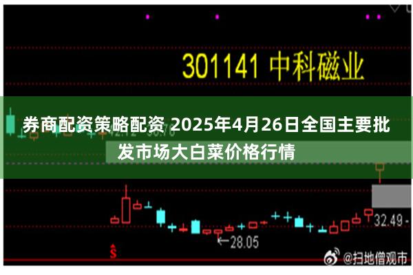 券商配资策略配资 2025年4月26日全国主要批发市场大白菜价格行情