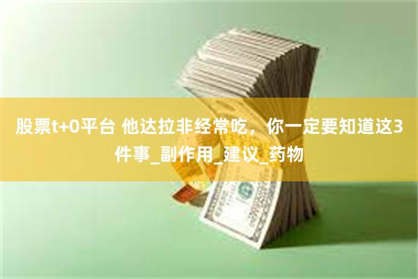 股票t+0平台 他达拉非经常吃，你一定要知道这3件事_副作用_建议_药物