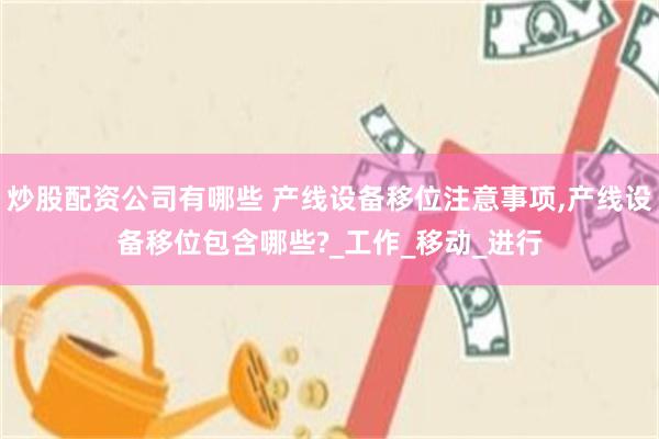 炒股配资公司有哪些 产线设备移位注意事项,产线设备移位包含哪些?_工作_移动_进行