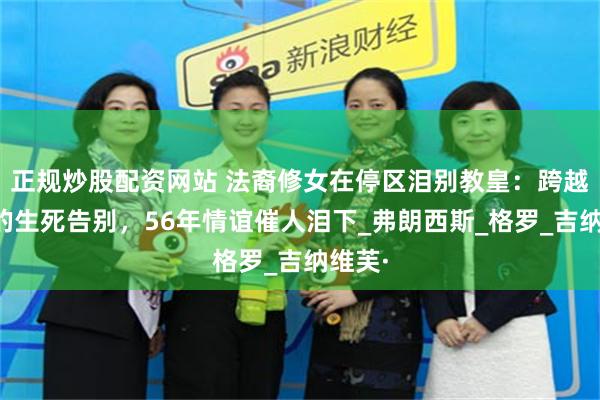 正规炒股配资网站 法裔修女在停区泪别教皇：跨越礼仪的生死告别，56年情谊催人泪下_弗朗西斯_格罗_吉纳维芙·