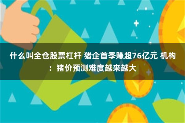 什么叫全仓股票杠杆 猪企首季赚超76亿元 机构：猪价预测难度越来越大