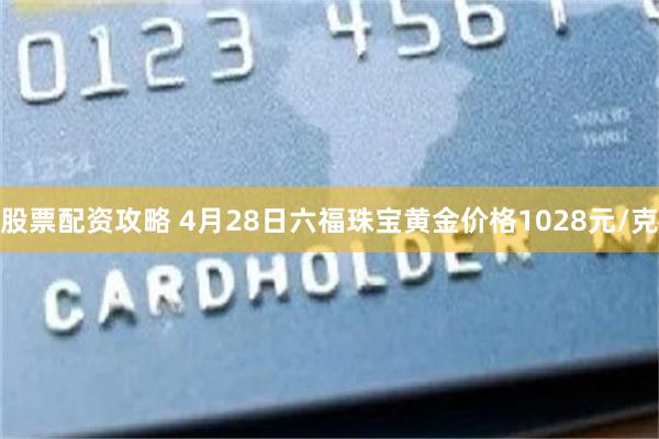 股票配资攻略 4月28日六福珠宝黄金价格1028元/克