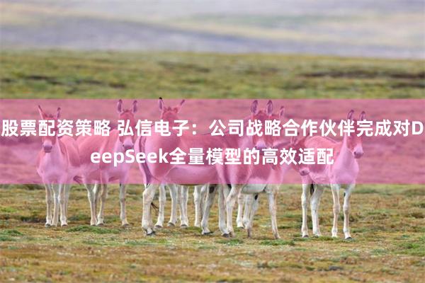 股票配资策略 弘信电子：公司战略合作伙伴完成对DeepSeek全量模型的高效适配