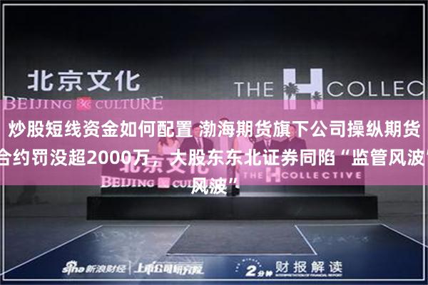 炒股短线资金如何配置 渤海期货旗下公司操纵期货合约罚没超2000万，大股东东北证券同陷“监管风波”