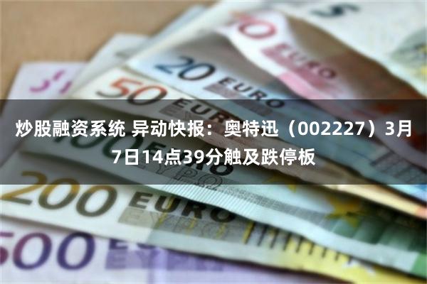 炒股融资系统 异动快报：奥特迅（002227）3月7日14点39分触及跌停板