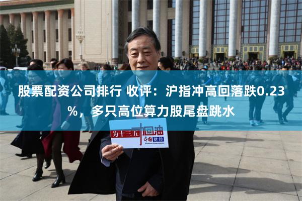 股票配资公司排行 收评：沪指冲高回落跌0.23%，多只高位算力股尾盘跳水