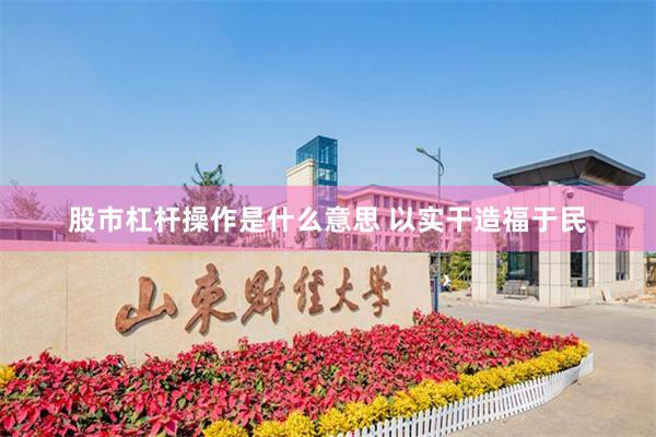 股市杠杆操作是什么意思 以实干造福于民