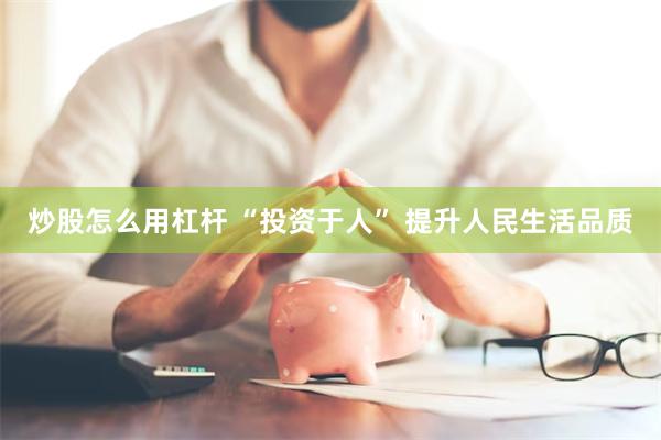 炒股怎么用杠杆 “投资于人” 提升人民生活品质