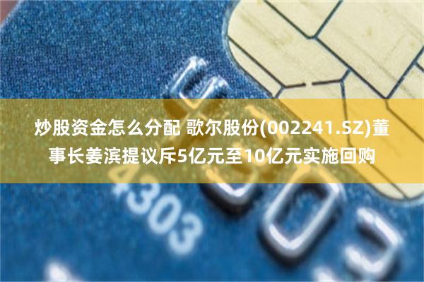 炒股资金怎么分配 歌尔股份(002241.SZ)董事长姜滨提议斥5亿元至10亿元实施回购