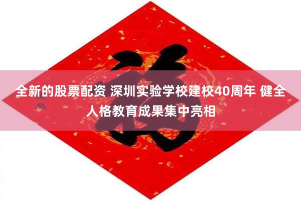 全新的股票配资 深圳实验学校建校40周年 健全人格教育成果集中亮相