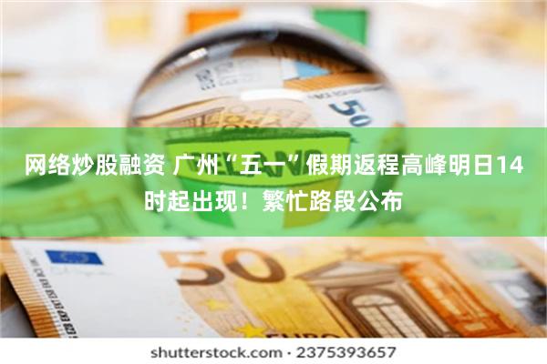 网络炒股融资 广州“五一”假期返程高峰明日14时起出现！繁忙路段公布