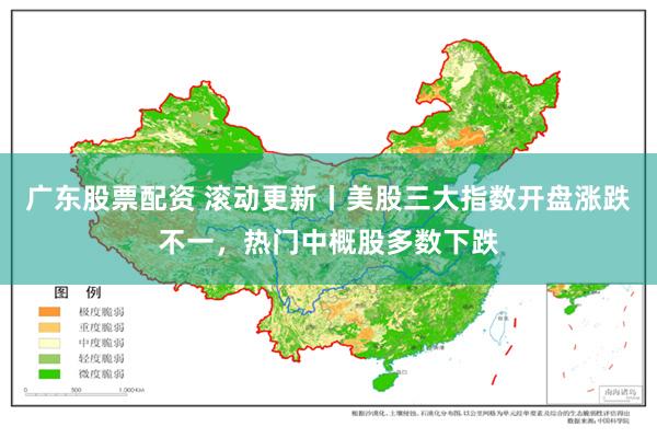 广东股票配资 滚动更新丨美股三大指数开盘涨跌不一，热门中概股多数下跌