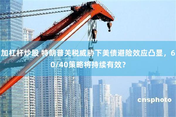 加杠杆炒股 特朗普关税威胁下美债避险效应凸显，60/40策略将持续有效？