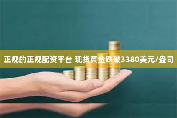 正规的正规配资平台 现货黄金跌破3380美元/盎司