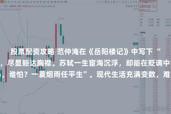 股票配资攻略 范仲淹在《岳阳楼记》中写下 “不以物喜，不以己悲”，尽显豁达胸襟。苏轼一生宦海沉浮，却能在贬谪中吟出 “竹杖芒鞋轻胜马，谁怕？一蓑烟雨任平生”。现代生活充满变数，难免遭遇挫折与不顺，若能以豁达的心态面对得失，不过分沉溺于成功的喜悦或失败的痛苦，便能在人生道路上走得更加从容洒脱。\n\n更多古籍知识分享请点击→@善本古籍_金额_文章