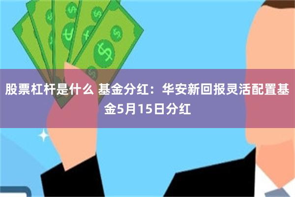 股票杠杆是什么 基金分红：华安新回报灵活配置基金5月15日分红