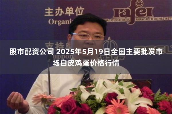 股市配资公司 2025年5月19日全国主要批发市场白皮鸡蛋价格行情