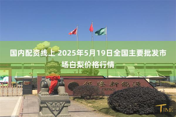 国内配资线上 2025年5月19日全国主要批发市场白梨价格行情