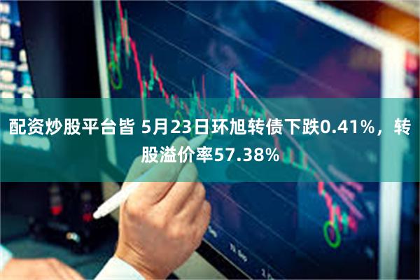 配资炒股平台皆 5月23日环旭转债下跌0.41%，转股溢价率57.38%