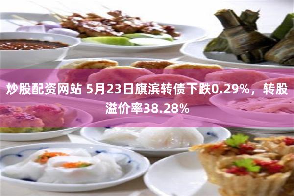 炒股配资网站 5月23日旗滨转债下跌0.29%，转股溢价率38.28%