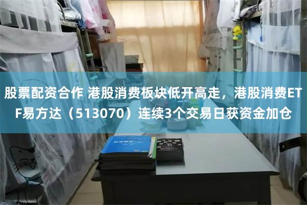 股票配资合作 港股消费板块低开高走，港股消费ETF易方达（513070）连续3个交易日获资金加仓