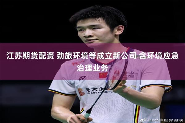 江苏期货配资 劲旅环境等成立新公司 含环境应急治理业务