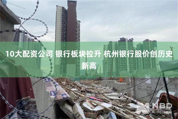 10大配资公司 银行板块拉升 杭州银行股价创历史新高