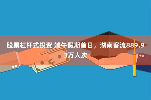 股票杠杆式投资 端午假期首日，湖南客流889.93万人次