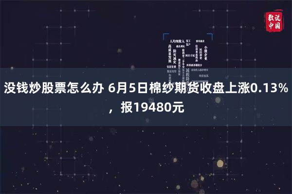 没钱炒股票怎么办 6月5日棉纱期货收盘上涨0.13%，报19480元