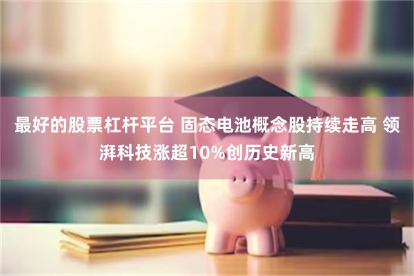 最好的股票杠杆平台 固态电池概念股持续走高 领湃科技涨超10%创历史新高