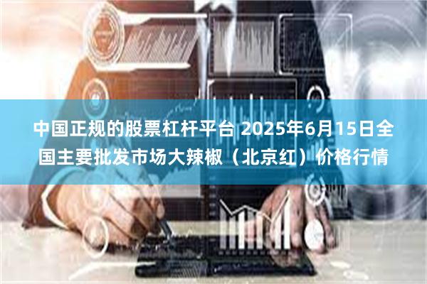 中国正规的股票杠杆平台 2025年6月15日全国主要批发市场大辣椒（北京红）价格行情