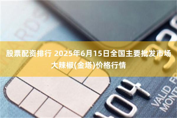 股票配资排行 2025年6月15日全国主要批发市场大辣椒(金塔)价格行情