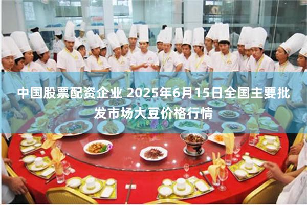 中国股票配资企业 2025年6月15日全国主要批发市场大豆价格行情