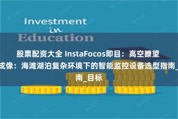 股票配资大全 InstaFocos即目：高空瞭望 + 热成像：海滩湖泊复杂环境下的智能监控设备选型指南_目标