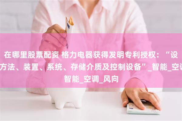在哪里股票配资 格力电器获得发明专利授权：“设备控制方法、装置、系统、存储介质及控制设备”_智能_空调_风向