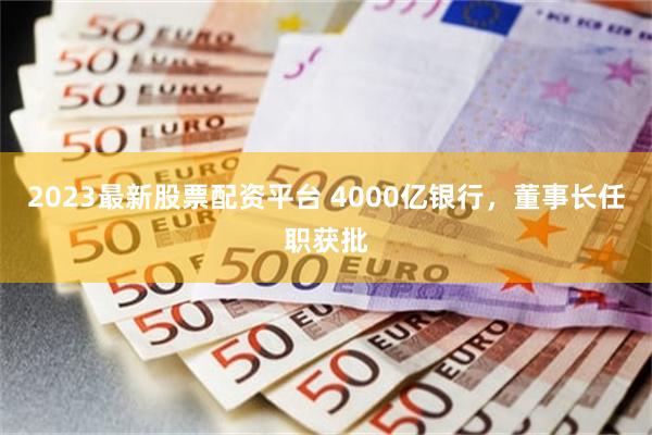 2023最新股票配资平台 4000亿银行，董事长任职获批