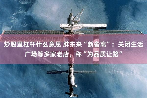 炒股里杠杆什么意思 胖东来“断舍离”：关闭生活广场等多家老店，称“为品质让路”