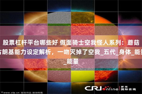 股票杠杆平台哪些好 假面骑士空我怪人系列：蘑菇古朗基能力设定解析，一吻灭掉了空我_五代_身体_能量