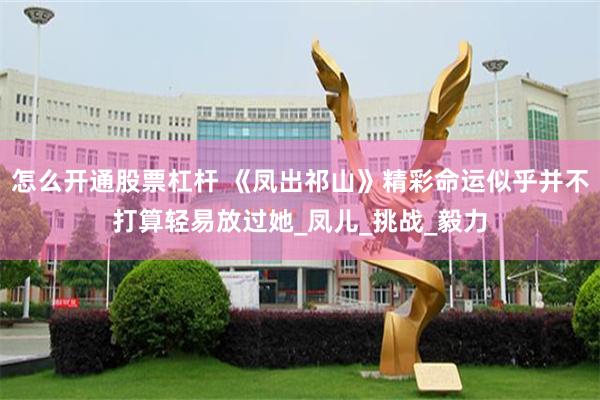 怎么开通股票杠杆 《凤出祁山》精彩命运似乎并不打算轻易放过她_凤儿_挑战_毅力