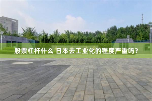 股票杠杆什么 日本去工业化的程度严重吗？