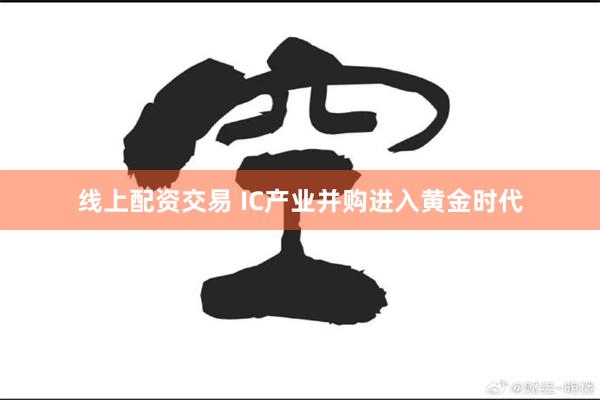 线上配资交易 IC产业并购进入黄金时代