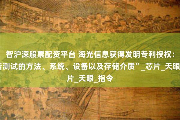 智沪深股票配资平台 海光信息获得发明专利授权：“硅后测试的方法、系统、设备以及存储介质”_芯片_天眼_指令