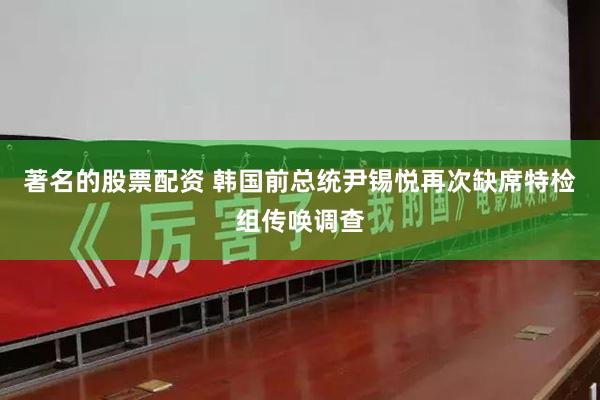 著名的股票配资 韩国前总统尹锡悦再次缺席特检组传唤调查