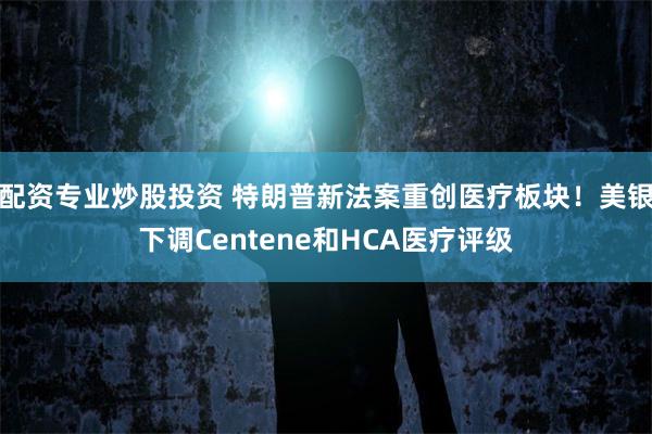 配资专业炒股投资 特朗普新法案重创医疗板块！美银下调Centene和HCA医疗评级