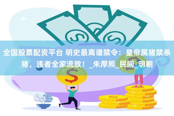 全国股票配资平台 明史最离谱禁令：皇帝属猪禁杀猪，违者全家流放！_朱厚照_民间_明朝