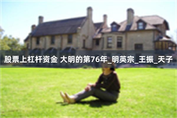 股票上杠杆资金 大明的第76年_明英宗_王振_天子