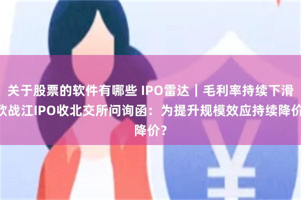 关于股票的软件有哪些 IPO雷达｜毛利率持续下滑 欣战江IPO收北交所问询函：为提升规模效应持续降价？