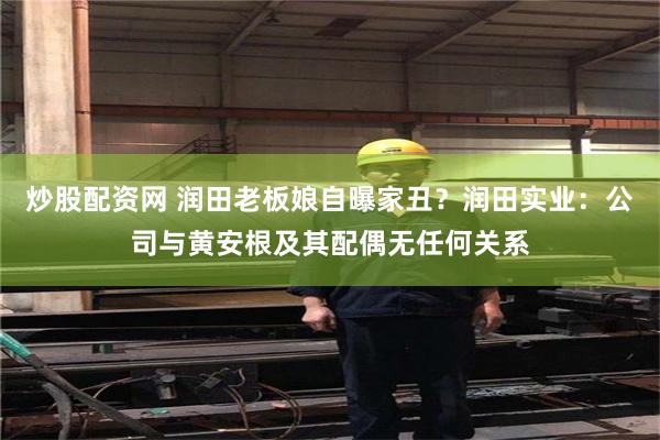 炒股配资网 润田老板娘自曝家丑？润田实业：公司与黄安根及其配偶无任何关系