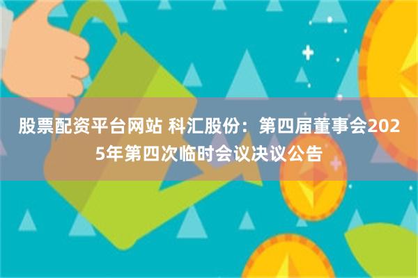 股票配资平台网站 科汇股份：第四届董事会2025年第四次临时会议决议公告